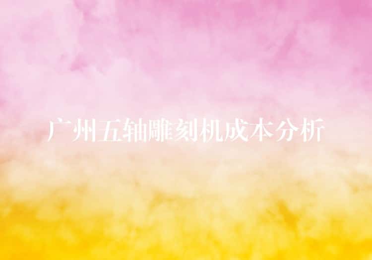 广州五轴雕刻机成本分析