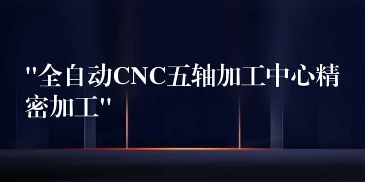 “全自动CNC五轴加工中心精密加工” “全自动CNC五轴加工中心精密加工”