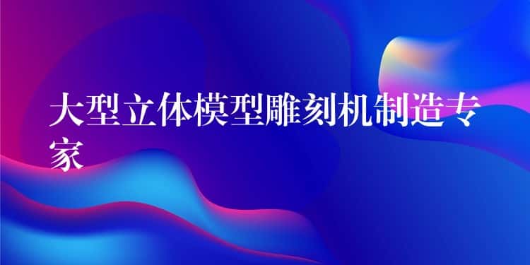 大型立体模型雕刻机制造专家 大型立体模型雕刻机制造专家