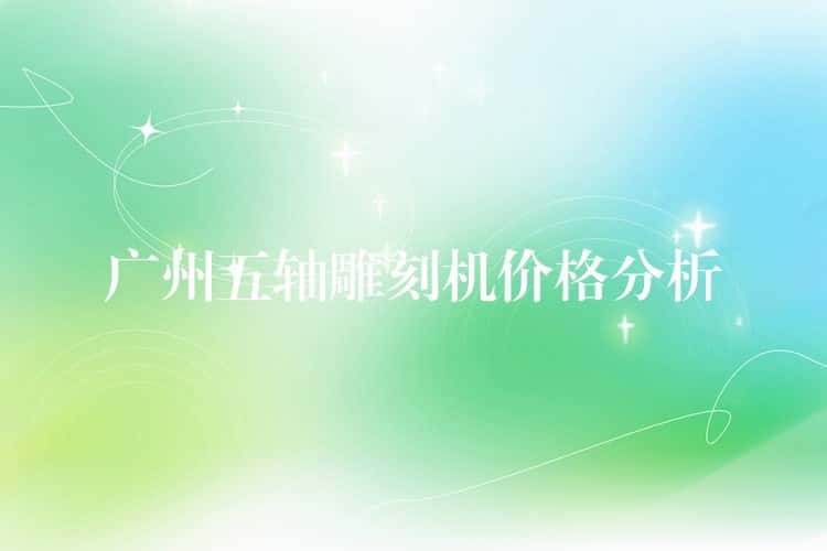 广州五轴雕刻机价格分析 广州五轴雕刻机价格分析